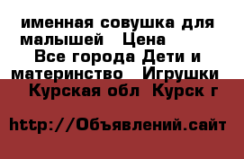 именная совушка для малышей › Цена ­ 600 - Все города Дети и материнство » Игрушки   . Курская обл.,Курск г.